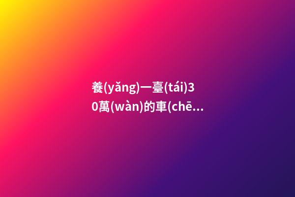 養(yǎng)一臺(tái)30萬(wàn)的車(chē)，每年花費(fèi)多少錢(qián)？